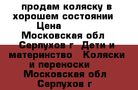 продам коляску в хорошем состоянии › Цена ­ 1 000 - Московская обл., Серпухов г. Дети и материнство » Коляски и переноски   . Московская обл.,Серпухов г.